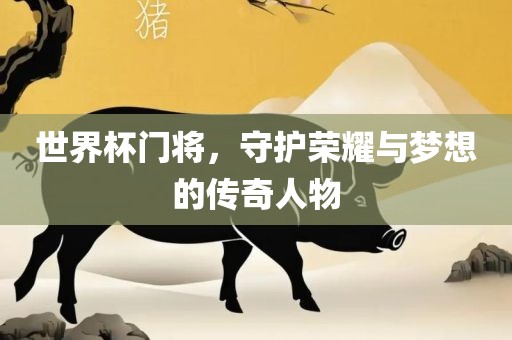 世界杯门将，守护荣耀与梦想的传奇人物