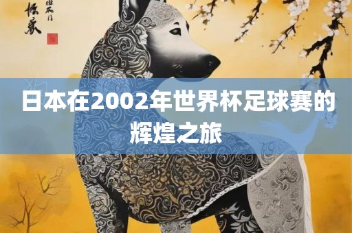 日本在2002年世界杯足球赛的辉煌之旅