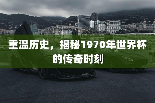 重温历史，揭秘1970年世界杯的传奇时刻