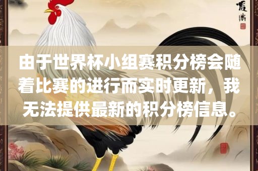 由于世界杯小组赛积分榜会随着比赛的进行而实时更新，我无法提供最新的积分榜信息。