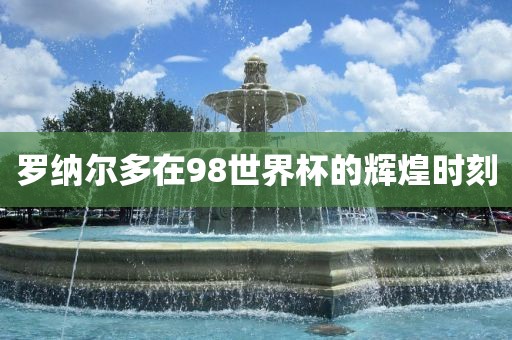 罗纳尔多在98世界杯的辉煌时刻