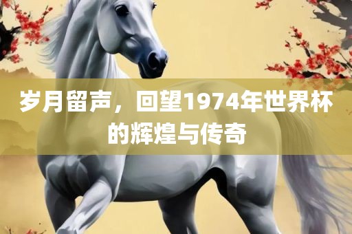 岁月留声，回望1974年世界杯的辉煌与传奇