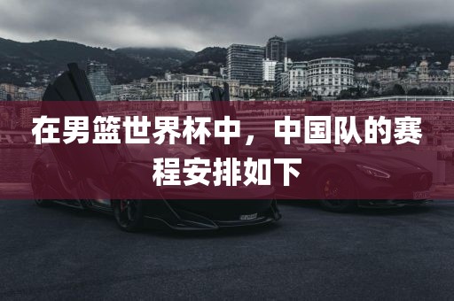 在男篮世界杯中，中国队的赛程安排如下