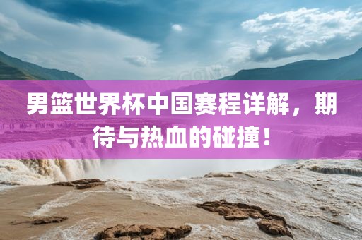 男篮世界杯中国赛程详解，期待与热血的碰撞！