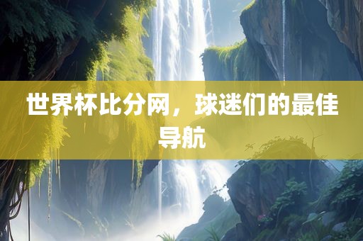 世界杯比分网，球迷们的最佳导江门市永晋源无纺布有限公司航