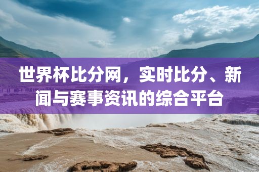 世界杯比分网，实时比分、新闻与赛事资讯的综合平台