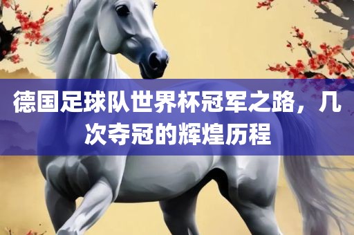 德国足球队世界杯冠军之路，几次夺冠的辉煌历程江门市永晋源无纺布有限公司