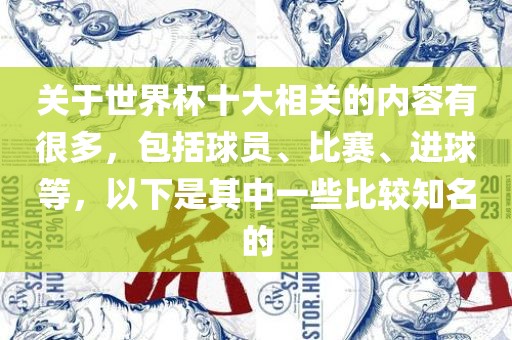 关于世界杯十大相关的内容有很多，包括球员、比赛、进球等，以下是其中一些比较知名的