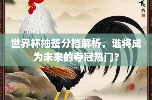 世界杯抽签分档解析，谁将成为未来的夺冠热门？江门市永晋源无纺布有限公司