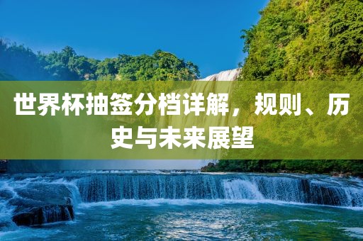 世界杯抽签分档详解，规则、历史与未来展望