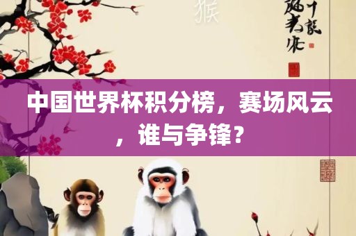 中国世界杯积分榜，赛场风云，谁与争锋？