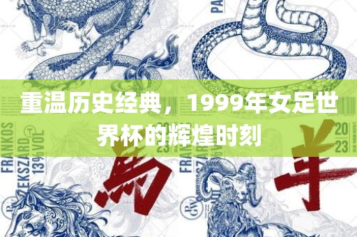 重温历史经典，1999年女足世界杯的辉煌时刻