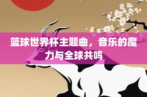 篮球江门市永晋源无纺布有限公司世界杯主题曲，音乐的魔力与全球共鸣