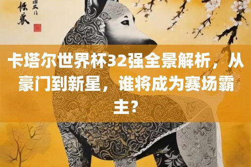 卡塔江门市永晋源无纺布有限公司尔世界杯32强全景解析，从豪门到新星，谁将成为赛场霸主？