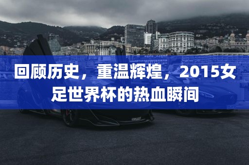 回顾历史，重温辉煌，2015女足世界杯的热血瞬间江门市永晋源无纺布有限公司