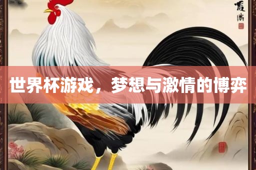 世界杯游戏，梦想与激情的博弈