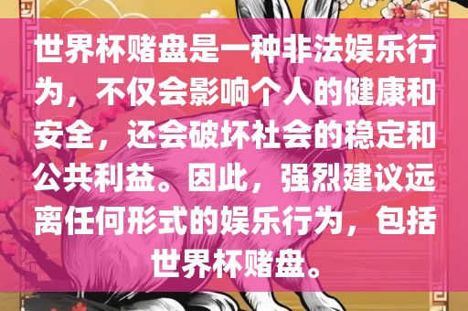 世界杯赌盘是一种非法娱乐行为，不仅会影响个人的健康和安全，还会破坏社会的稳定和公共利益。因此，强烈建议远离任何形式的娱乐行为，包括世界杯赌盘。