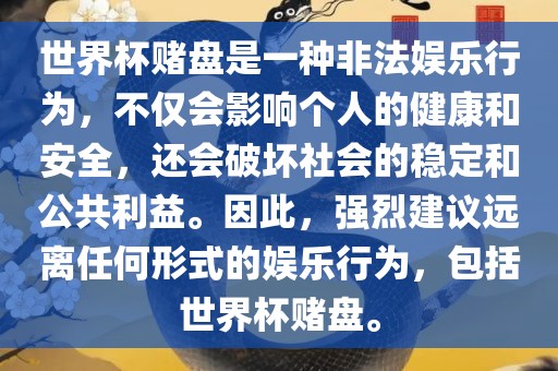 世界杯赌盘是一种非法娱乐行为，不仅会影响个人的健康和安全，还会破坏社会的稳定和公共利益。因此，强烈建议远离任何形式的娱乐行为，包括世界杯赌盘。