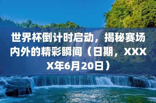 世界杯倒计时启动，揭秘赛场内外的精彩瞬间（日期，XXXX年6月20日）