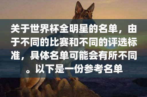 关于世界杯全明星的名单，由于不同的比赛和不同的评选标准，具体名单可能会有所不同。以下是一份参考名单江门市永晋源无纺布有限公司