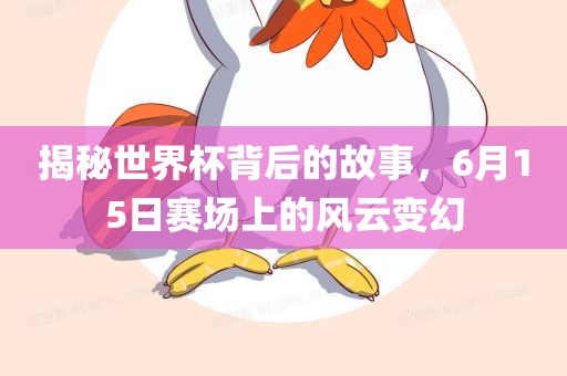 揭秘世界杯背后的故事，6月15日赛场上的风云变幻
