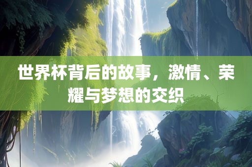 世界杯背后的故事，激情、荣耀与梦想的交织江门市永晋源无纺布有限公司