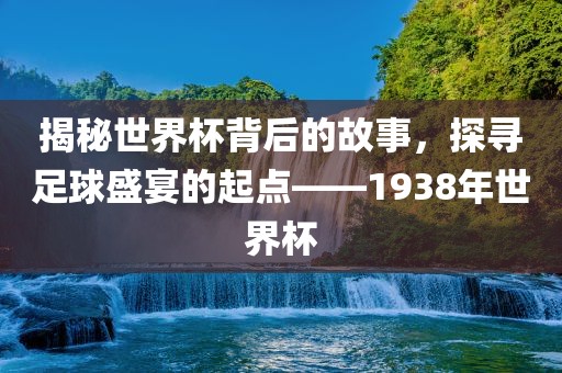 揭秘世界杯背后的故事，探寻足球盛宴的起点——1938年世界杯江门市永晋源无纺布有限公司