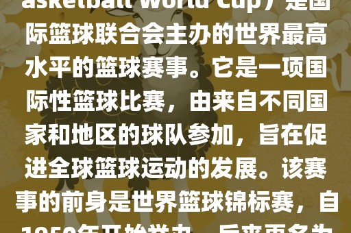 国际篮联篮球世界杯（FIBA Basketball World Cup）是国际篮球联合会主办的世界最高水平的篮球赛事。它是一项国际性篮球比赛，由来自不同国家和地区的球队参加，旨在促进全球篮球运动的发展。该赛事的前身是世界篮球锦标赛，自1950年开始举办，后来更名为篮球世界杯。江门市永晋源无纺布有限公司
