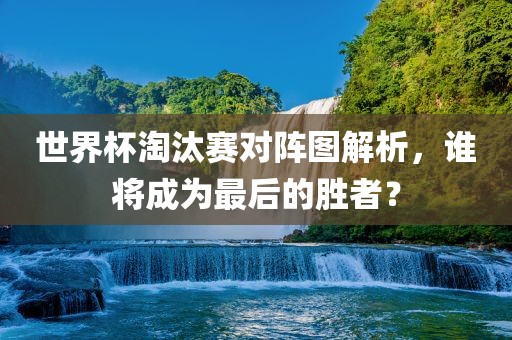 世界杯淘汰赛对阵图解析，谁将成为最后的胜者？江门市永晋源无纺布有限公司