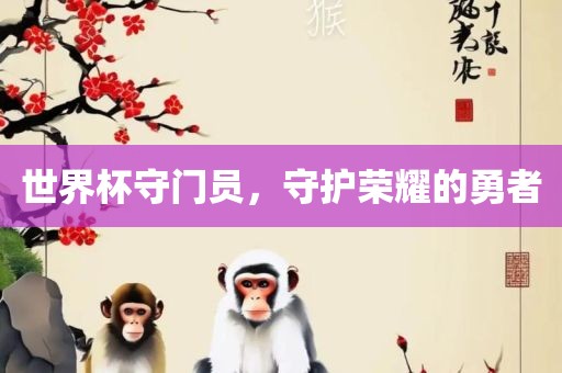 世界杯守门员，守护荣耀的勇者