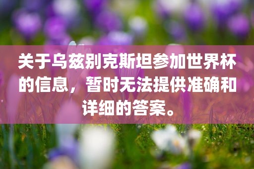 关于乌兹别克斯坦参加世界杯的信息，暂时江门市永晋源无纺布有限公司无法提供准确和详细的答案。