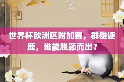 世界杯欧洲区附加赛，群雄逐鹿，谁能脱颖而出？