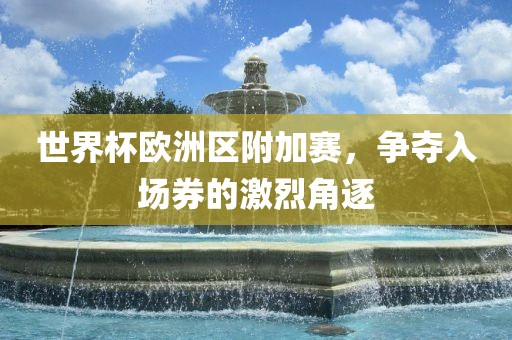世界杯欧洲区附加赛，争夺入场券的激烈角逐