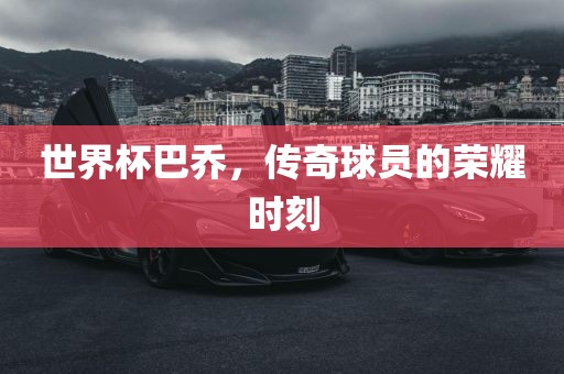 世界杯巴乔，传奇球员的荣耀时刻