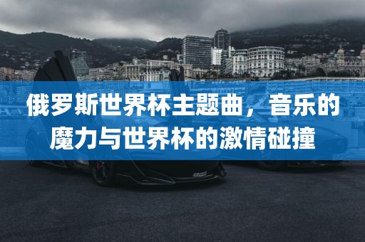 俄罗斯世界杯主题曲，音乐的魔力与世界杯的激情碰撞