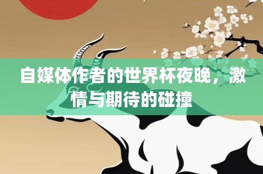 自媒体作者的世界杯夜晚，激情与期待的碰撞