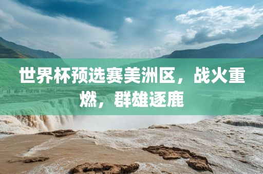 世界杯预选赛美洲区，战火重燃，群雄逐鹿
