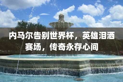 内马尔告别世界杯，英雄泪洒赛场，传奇永存心间