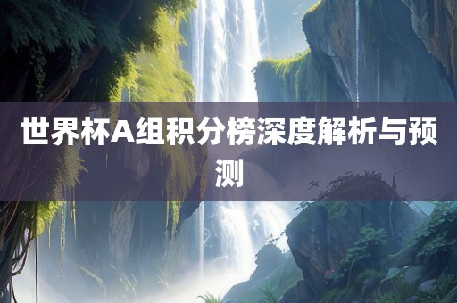 世界杯A组积分榜深度解析与预测