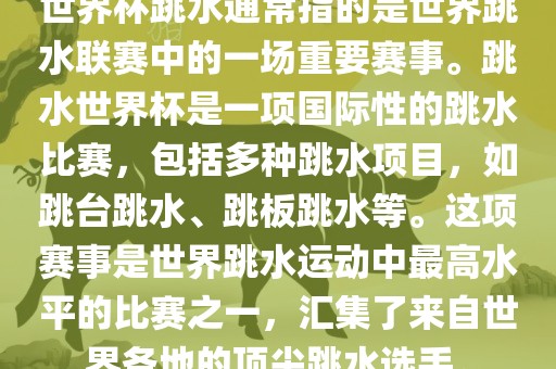 世界杯跳水通常指的是世界跳水联赛中的一场重要赛事。跳水世界杯是一项国际性的跳水比赛，包括多种跳水项目，如跳台跳水、跳板跳水等。这项赛事是世界跳水运动中最高水平的比赛之一，汇集了来自世界各地的顶尖跳水选手。江门市永晋源无纺布有限公司