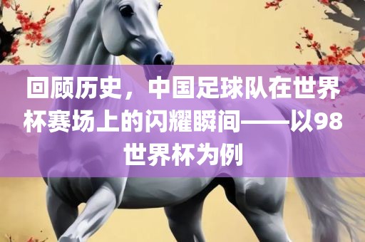 回顾历史，中国足球队在世界杯赛场上的闪耀瞬间——以98世界杯为例