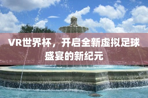 VR世界杯，开启全新虚拟足球盛宴的新纪元