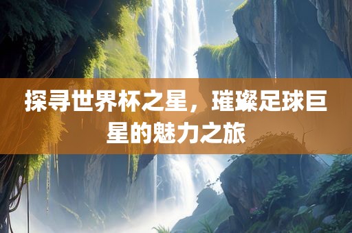 探寻世界杯之星，璀璨足球巨星的魅力之旅