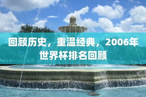 回顾历史，重温经典，2006年世界杯排名回顾