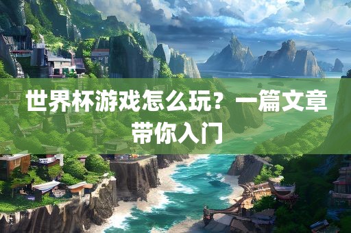 世界杯游戏怎么玩？一篇文章带你入门