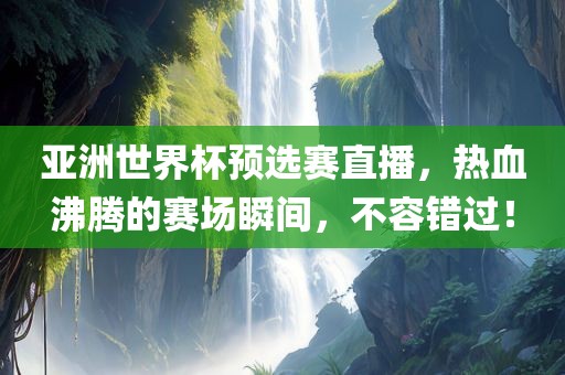 亚洲世界杯预选赛直播，热血沸腾的赛场瞬间，不容错过！