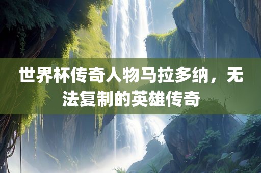 世界杯传奇人物马拉多纳，无法复制的英雄传奇
