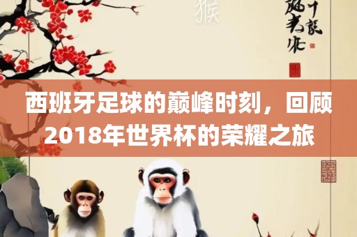西班牙足球的巅峰时刻，回顾2018年世界杯的荣耀之旅江门市永晋源无纺布有限公司