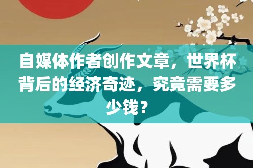 自媒体作者创作文章，世界杯背后的经济奇迹，究竟需要多少钱？