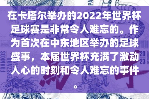 在卡塔尔举办的2022年世界杯足球赛是非常令人难忘的。作为首次在中东地区举办的足球盛事，本届世界杯充满了激动人心的时刻和令人难忘的事件。
